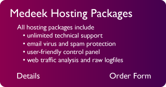 Medeek Hosting Packages
		  All hosting packages include
		  Unlimited technical support
		  Email virus and spam protection
		  User-friendly control panel
		  web traffic analysis and raw logfiles